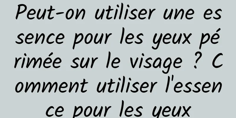 Peut-on utiliser une essence pour les yeux périmée sur le visage ? Comment utiliser l'essence pour les yeux