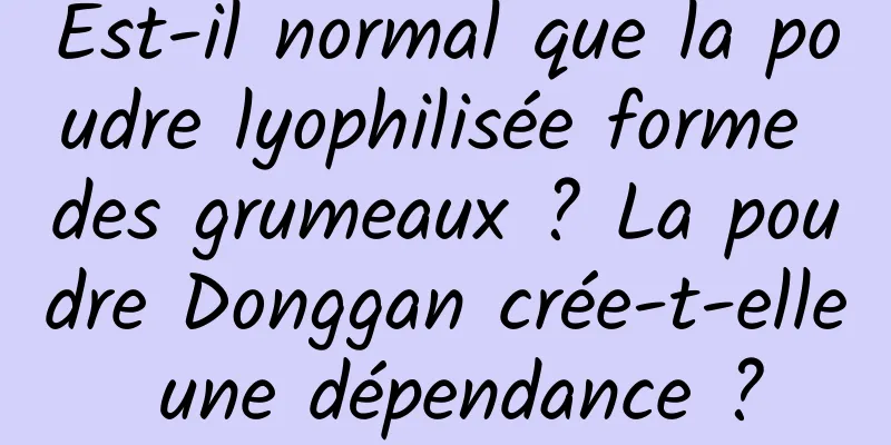 Est-il normal que la poudre lyophilisée forme des grumeaux ? La poudre Donggan crée-t-elle une dépendance ?