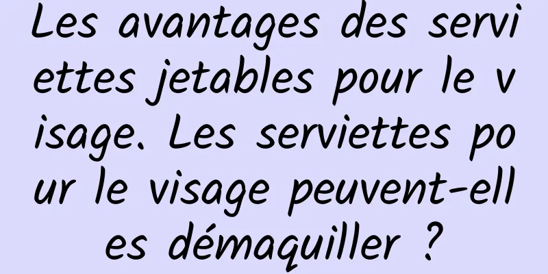 Les avantages des serviettes jetables pour le visage. Les serviettes pour le visage peuvent-elles démaquiller ?