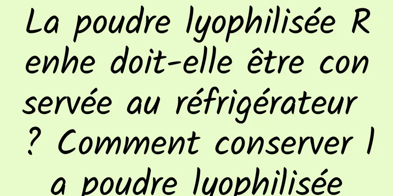 La poudre lyophilisée Renhe doit-elle être conservée au réfrigérateur ? Comment conserver la poudre lyophilisée