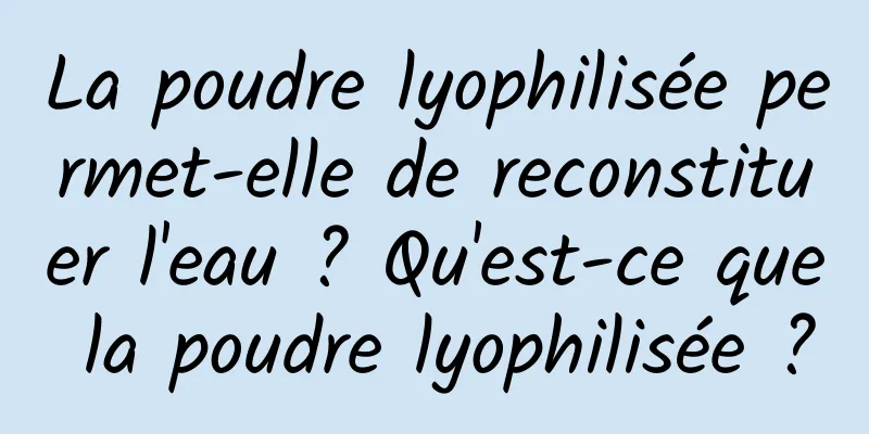 La poudre lyophilisée permet-elle de reconstituer l'eau ? Qu'est-ce que la poudre lyophilisée ?