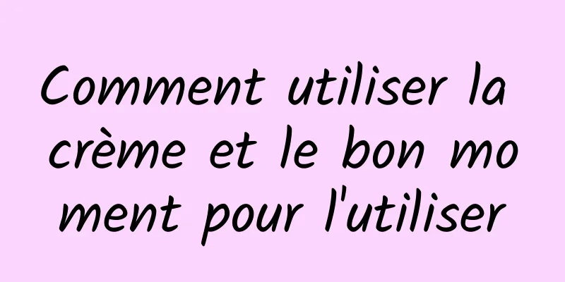 Comment utiliser la crème et le bon moment pour l'utiliser