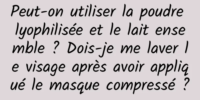 Peut-on utiliser la poudre lyophilisée et le lait ensemble ? Dois-je me laver le visage après avoir appliqué le masque compressé ?