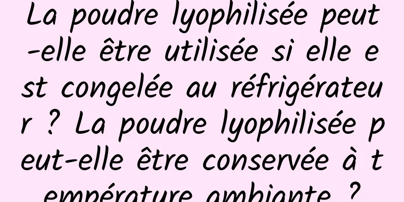 La poudre lyophilisée peut-elle être utilisée si elle est congelée au réfrigérateur ? La poudre lyophilisée peut-elle être conservée à température ambiante ?