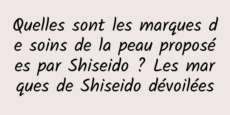 Quelles sont les marques de soins de la peau proposées par Shiseido ? Les marques de Shiseido dévoilées