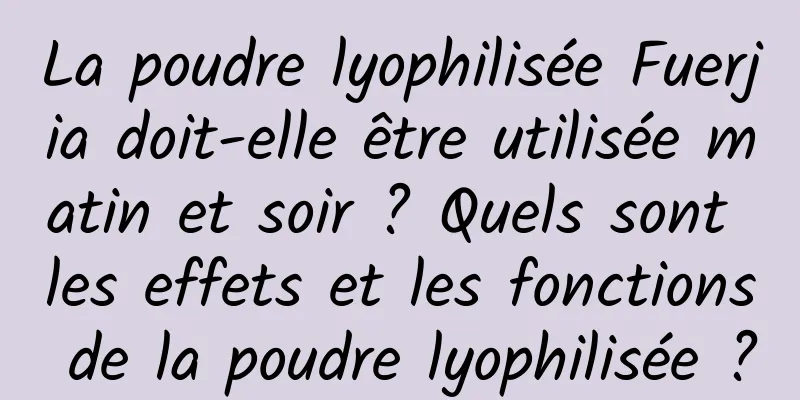La poudre lyophilisée Fuerjia doit-elle être utilisée matin et soir ? Quels sont les effets et les fonctions de la poudre lyophilisée ?