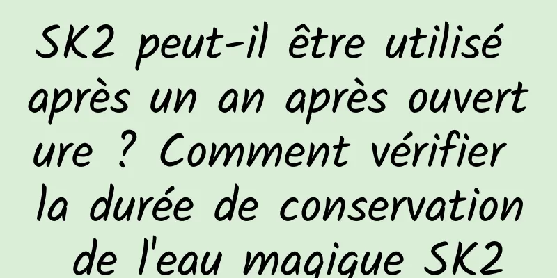SK2 peut-il être utilisé après un an après ouverture ? Comment vérifier la durée de conservation de l'eau magique SK2