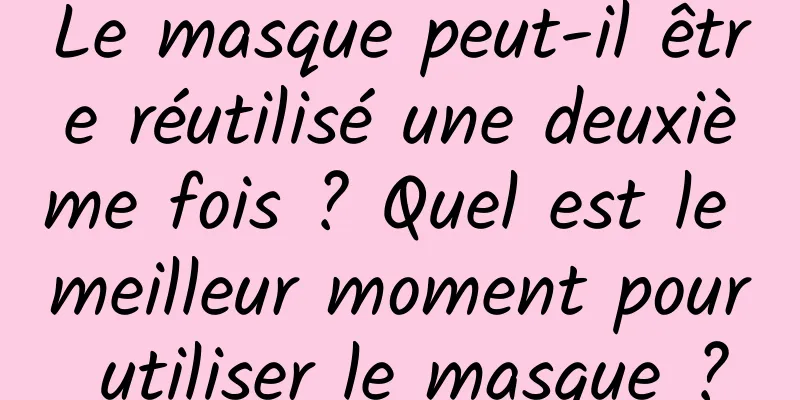 Le masque peut-il être réutilisé une deuxième fois ? Quel est le meilleur moment pour utiliser le masque ?