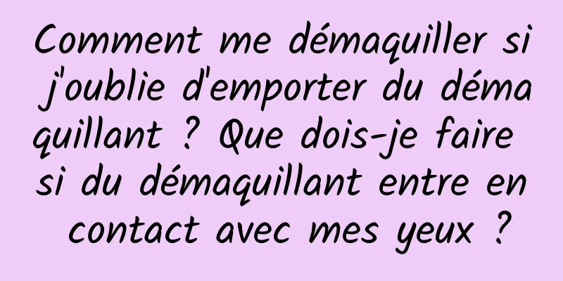 Comment me démaquiller si j'oublie d'emporter du démaquillant ? Que dois-je faire si du démaquillant entre en contact avec mes yeux ?