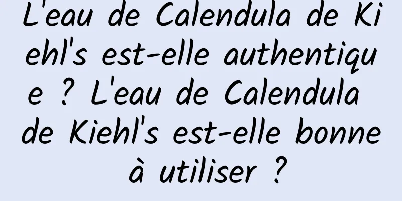 L'eau de Calendula de Kiehl's est-elle authentique ? L'eau de Calendula de Kiehl's est-elle bonne à utiliser ?
