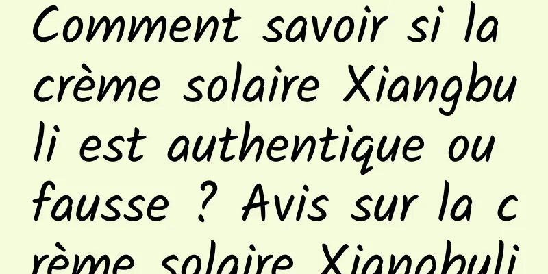 Comment savoir si la crème solaire Xiangbuli est authentique ou fausse ? Avis sur la crème solaire Xiangbuli