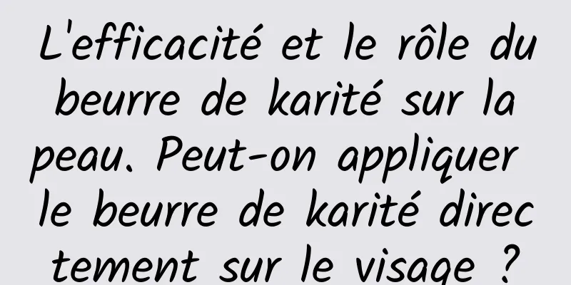 L'efficacité et le rôle du beurre de karité sur la peau. Peut-on appliquer le beurre de karité directement sur le visage ?