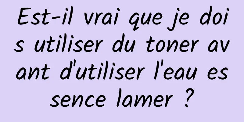 Est-il vrai que je dois utiliser du toner avant d'utiliser l'eau essence lamer ?