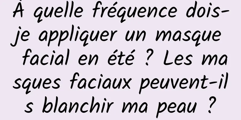 À quelle fréquence dois-je appliquer un masque facial en été ? Les masques faciaux peuvent-ils blanchir ma peau ?