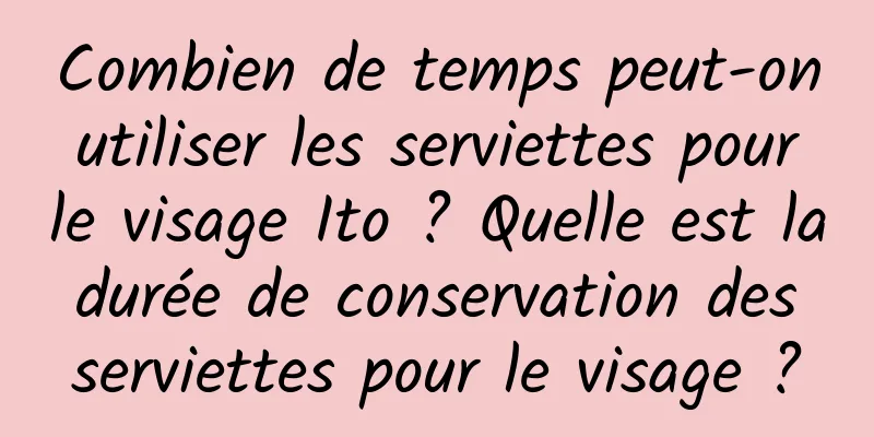 Combien de temps peut-on utiliser les serviettes pour le visage Ito ? Quelle est la durée de conservation des serviettes pour le visage ?