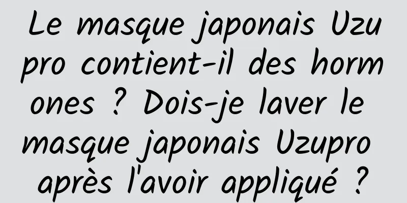 Le masque japonais Uzupro contient-il des hormones ? Dois-je laver le masque japonais Uzupro après l'avoir appliqué ?