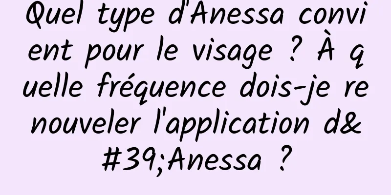 Quel type d'Anessa convient pour le visage ? À quelle fréquence dois-je renouveler l'application d'Anessa ?