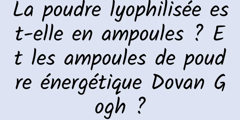 La poudre lyophilisée est-elle en ampoules ? Et les ampoules de poudre énergétique Dovan Gogh ?