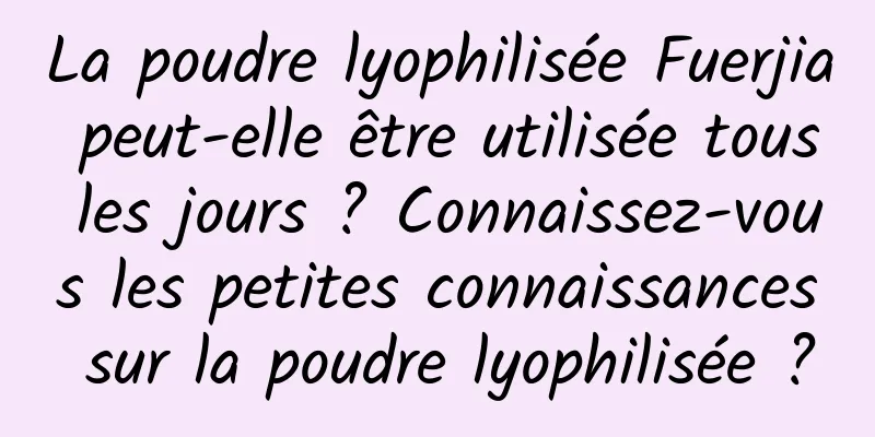 La poudre lyophilisée Fuerjia peut-elle être utilisée tous les jours ? Connaissez-vous les petites connaissances sur la poudre lyophilisée ?