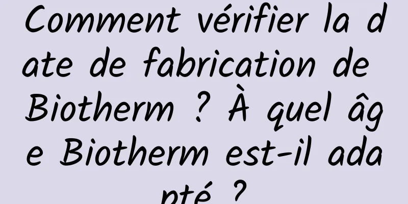 Comment vérifier la date de fabrication de Biotherm ? À quel âge Biotherm est-il adapté ?