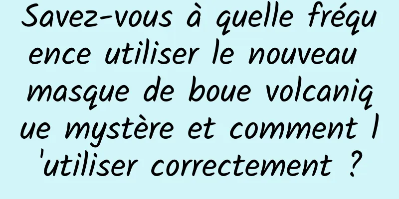 Savez-vous à quelle fréquence utiliser le nouveau masque de boue volcanique mystère et comment l'utiliser correctement ?