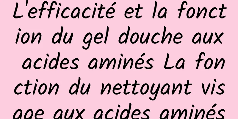 L'efficacité et la fonction du gel douche aux acides aminés La fonction du nettoyant visage aux acides aminés
