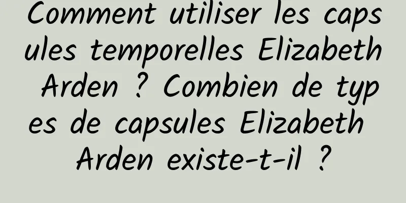 Comment utiliser les capsules temporelles Elizabeth Arden ? Combien de types de capsules Elizabeth Arden existe-t-il ?