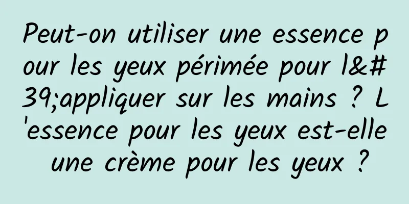 Peut-on utiliser une essence pour les yeux périmée pour l'appliquer sur les mains ? L'essence pour les yeux est-elle une crème pour les yeux ?