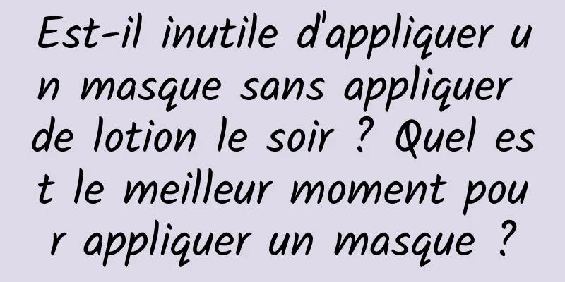 Est-il inutile d'appliquer un masque sans appliquer de lotion le soir ? Quel est le meilleur moment pour appliquer un masque ?