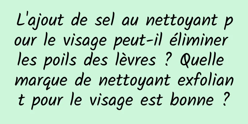 L'ajout de sel au nettoyant pour le visage peut-il éliminer les poils des lèvres ? Quelle marque de nettoyant exfoliant pour le visage est bonne ?