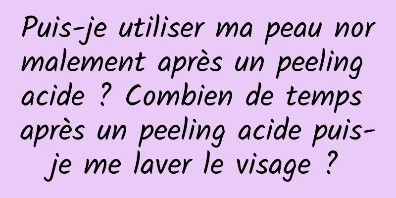 Puis-je utiliser ma peau normalement après un peeling acide ? Combien de temps après un peeling acide puis-je me laver le visage ?