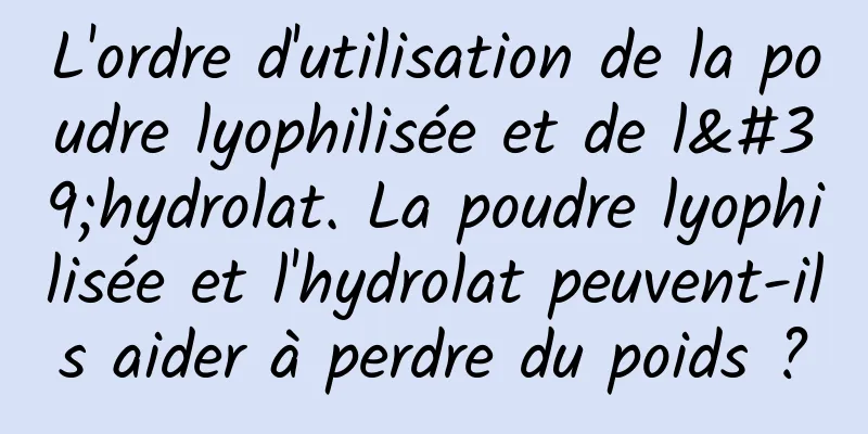L'ordre d'utilisation de la poudre lyophilisée et de l'hydrolat. La poudre lyophilisée et l'hydrolat peuvent-ils aider à perdre du poids ?