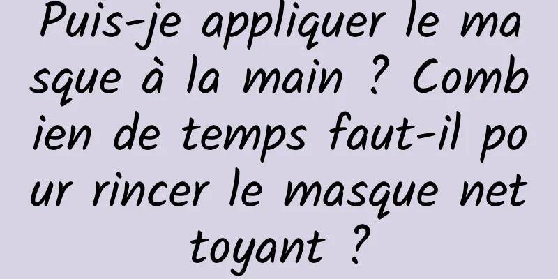 Puis-je appliquer le masque à la main ? Combien de temps faut-il pour rincer le masque nettoyant ?