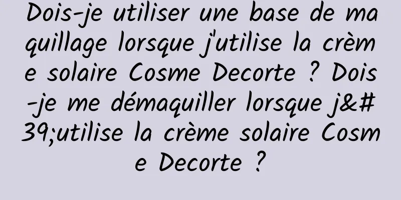 Dois-je utiliser une base de maquillage lorsque j'utilise la crème solaire Cosme Decorte ? Dois-je me démaquiller lorsque j'utilise la crème solaire Cosme Decorte ?