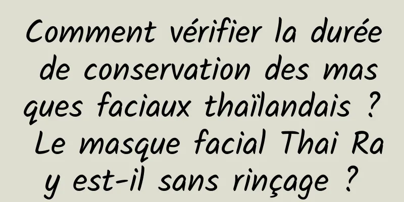 Comment vérifier la durée de conservation des masques faciaux thaïlandais ? Le masque facial Thai Ray est-il sans rinçage ?