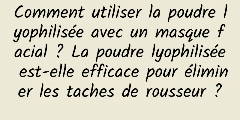 Comment utiliser la poudre lyophilisée avec un masque facial ? La poudre lyophilisée est-elle efficace pour éliminer les taches de rousseur ?