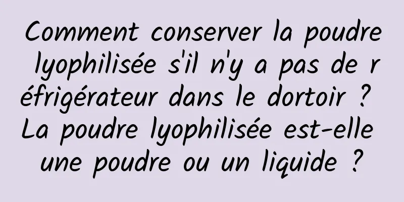 Comment conserver la poudre lyophilisée s'il n'y a pas de réfrigérateur dans le dortoir ? La poudre lyophilisée est-elle une poudre ou un liquide ?