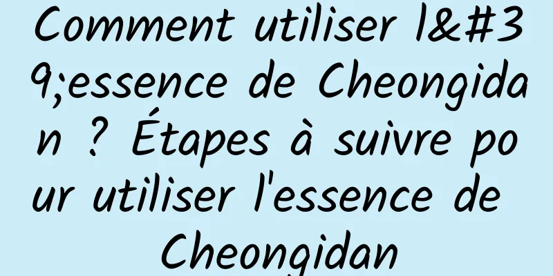 Comment utiliser l'essence de Cheongidan ? Étapes à suivre pour utiliser l'essence de Cheongidan