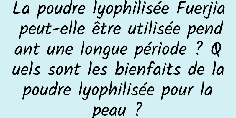 La poudre lyophilisée Fuerjia peut-elle être utilisée pendant une longue période ? Quels sont les bienfaits de la poudre lyophilisée pour la peau ?