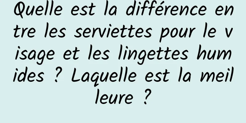 Quelle est la différence entre les serviettes pour le visage et les lingettes humides ? Laquelle est la meilleure ?