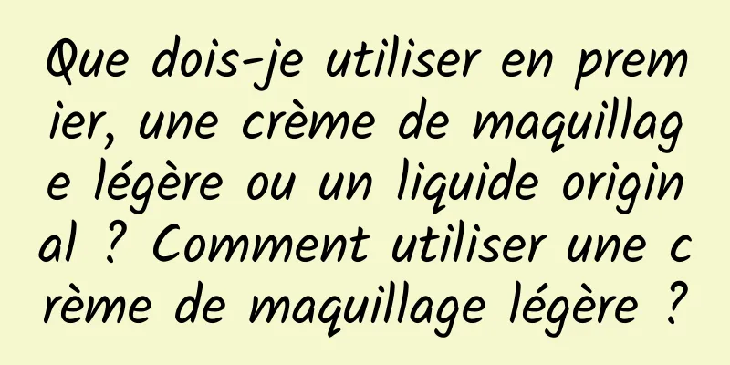 Que dois-je utiliser en premier, une crème de maquillage légère ou un liquide original ? Comment utiliser une crème de maquillage légère ?