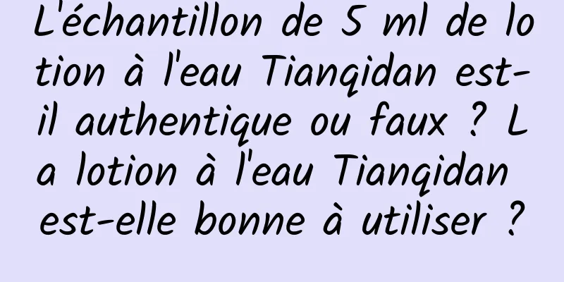 L'échantillon de 5 ml de lotion à l'eau Tianqidan est-il authentique ou faux ? La lotion à l'eau Tianqidan est-elle bonne à utiliser ?