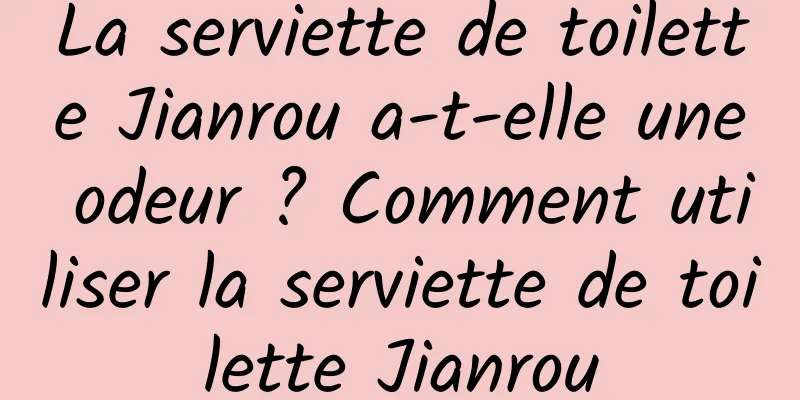 La serviette de toilette Jianrou a-t-elle une odeur ? Comment utiliser la serviette de toilette Jianrou
