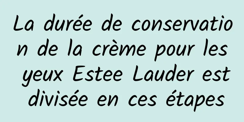 La durée de conservation de la crème pour les yeux Estee Lauder est divisée en ces étapes