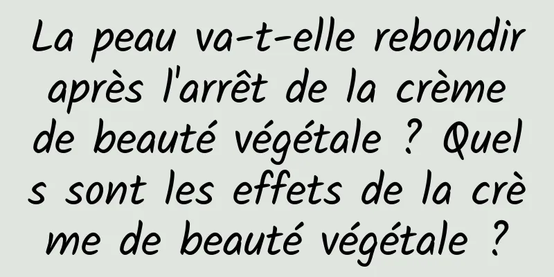 La peau va-t-elle rebondir après l'arrêt de la crème de beauté végétale ? Quels sont les effets de la crème de beauté végétale ?