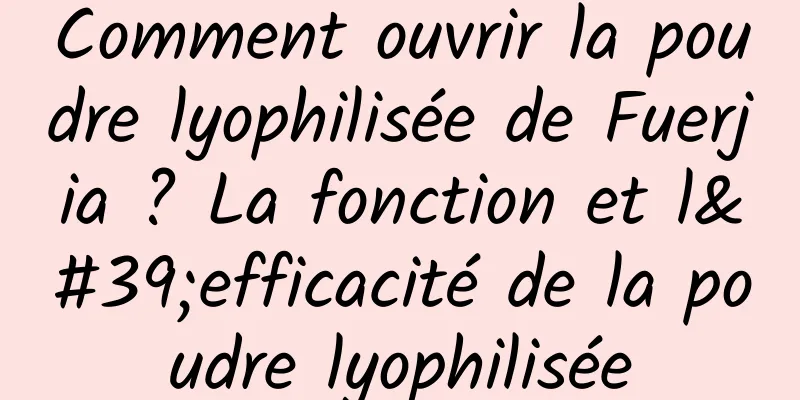 Comment ouvrir la poudre lyophilisée de Fuerjia ? La fonction et l'efficacité de la poudre lyophilisée