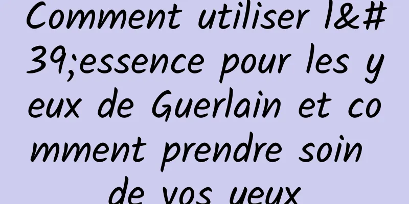 Comment utiliser l'essence pour les yeux de Guerlain et comment prendre soin de vos yeux