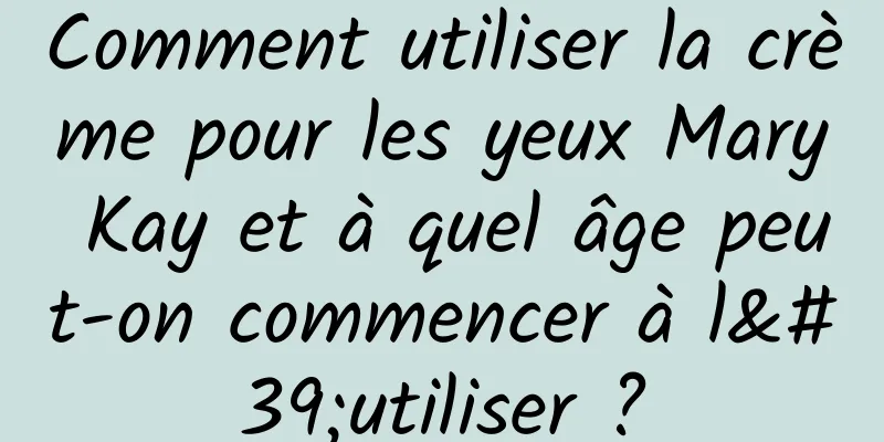 Comment utiliser la crème pour les yeux Mary Kay et à quel âge peut-on commencer à l'utiliser ?