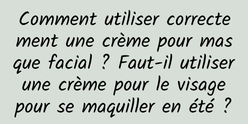 Comment utiliser correctement une crème pour masque facial ? Faut-il utiliser une crème pour le visage pour se maquiller en été ?