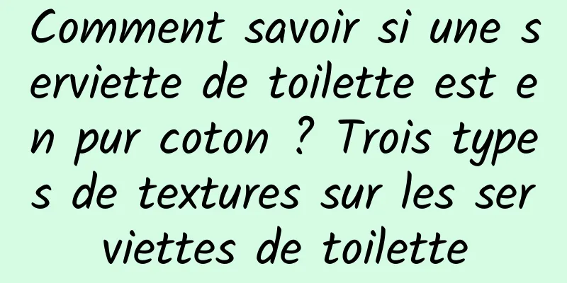 Comment savoir si une serviette de toilette est en pur coton ? Trois types de textures sur les serviettes de toilette